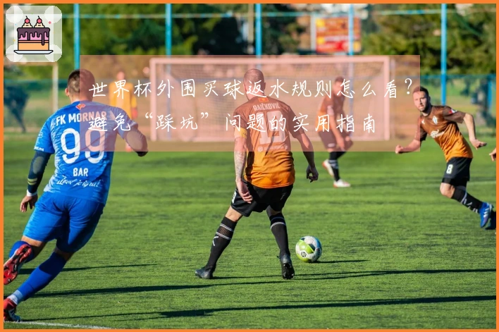 世界杯外围买球返水规则怎么看？避免“踩坑”问题的实用指南