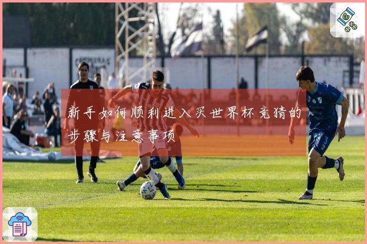 新手如何顺利进入买世界杯竞猜的步骤与注意事项