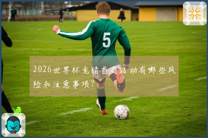 2026世界杯竞猜首存活动有哪些风险和注意事项？