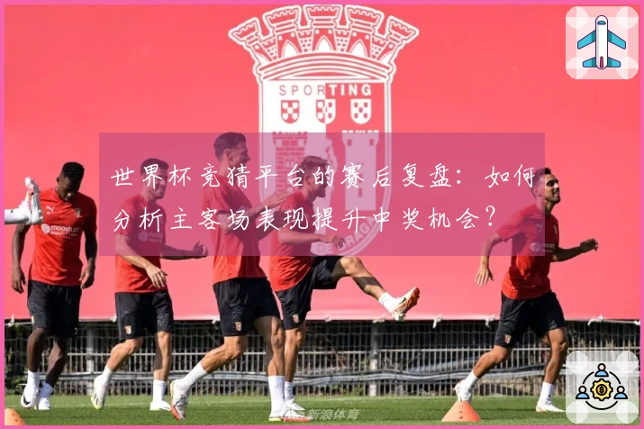世界杯竞猜平台的赛后复盘：如何分析主客场表现提升中奖机会？