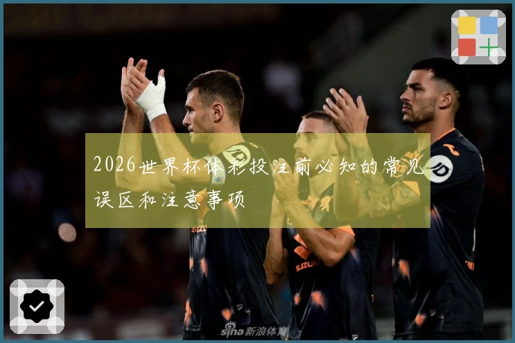 2026世界杯体彩投注前必知的常见误区和注意事项